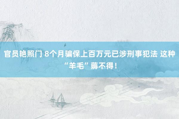 官员艳照门 8个月骗保上百万元已涉刑事犯法 这种“羊毛”薅不得!