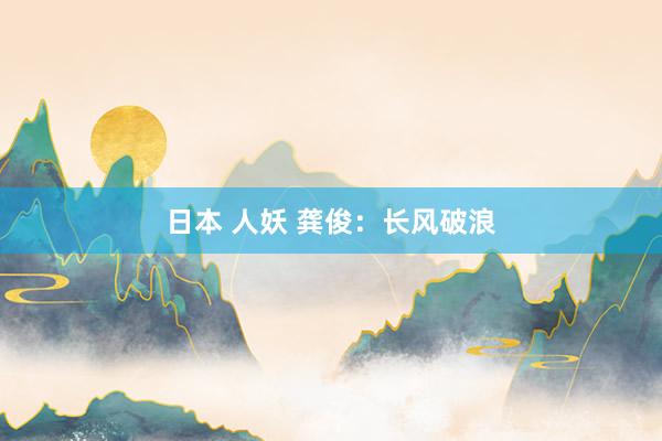 日本 人妖 龚俊:长风破浪