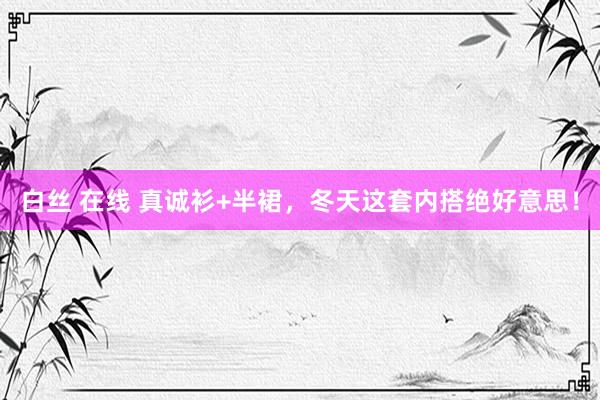 白丝 在线 真诚衫+半裙,冬天这套内搭绝好意思!