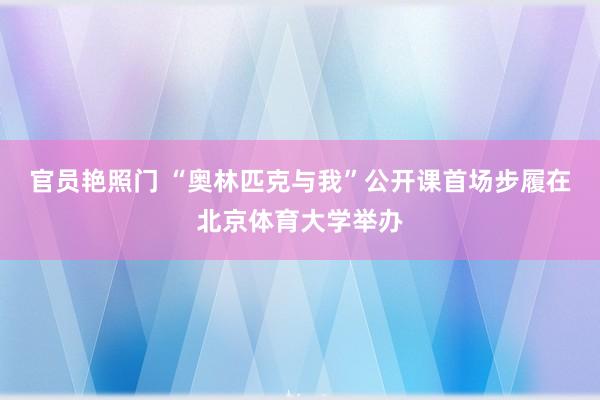 官员艳照门 “奥林匹克与我”公开课首场步履在北京体育大学举办