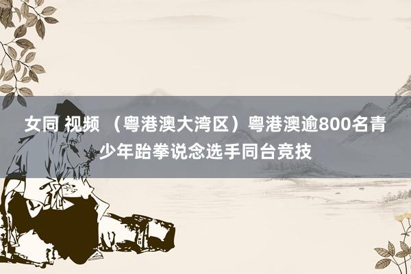 女同 视频 (粤港澳大湾区)粤港澳逾800名青少年跆拳说念选手同台竞技