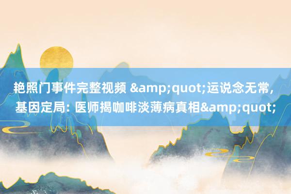 艳照门事件完整视频 "运说念无常, 基因定局: 医师揭咖啡淡薄病真相"