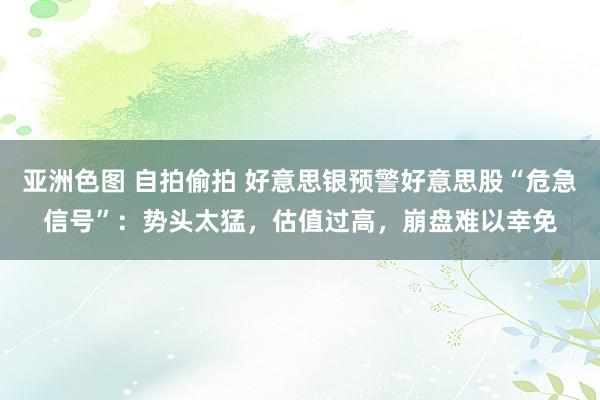 亚洲色图 自拍偷拍 好意思银预警好意思股“危急信号”:势头太猛,估值过高,崩盘难以幸免