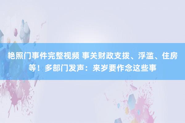 艳照门事件完整视频 事关财政支拨、浮滥、住房等!多部门发声:来岁要作念这些事