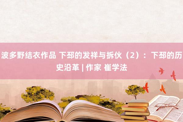 波多野结衣作品 下邳的发祥与拆伙(2):下邳的历史沿革 | 作家 崔学法