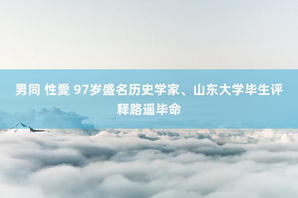 男同 性愛 97岁盛名历史学家、山东大学毕生评释路遥毕命