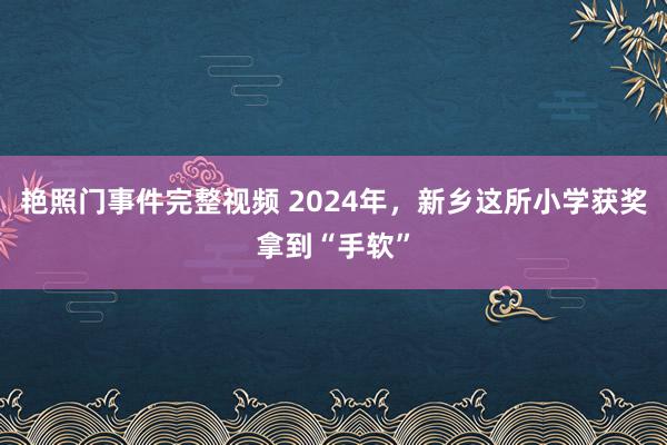 艳照门事件完整视频 2024年,新乡这所小学获奖拿到“手软”