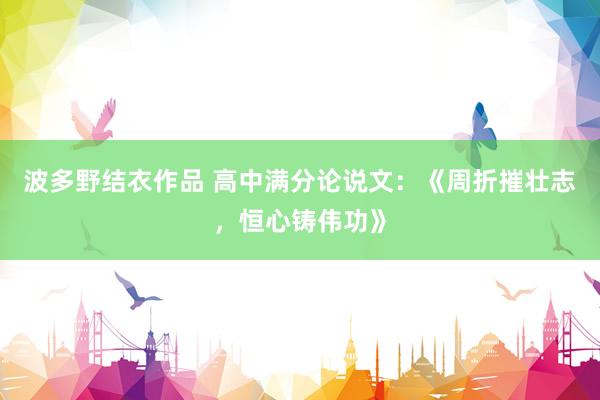 波多野结衣作品 高中满分论说文:《周折摧壮志,恒心铸伟功》