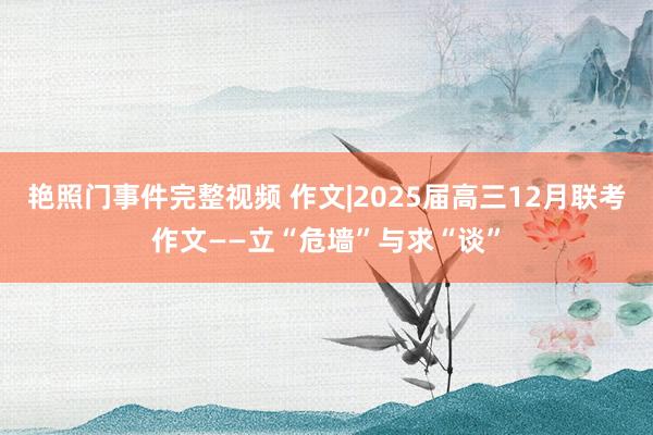 艳照门事件完整视频 作文|2025届高三12月联考作文——立“危墙”与求“谈”