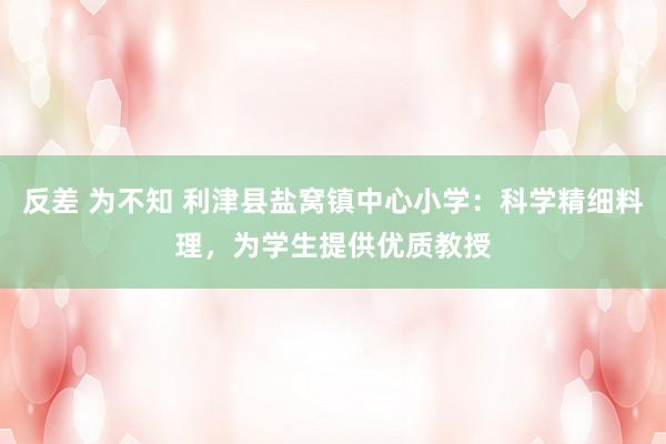 反差 为不知 利津县盐窝镇中心小学:科学精细料理,为学生提供优质教授