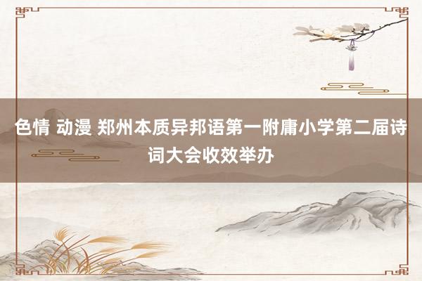 色情 动漫 郑州本质异邦语第一附庸小学第二届诗词大会收效举办