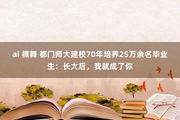 ai 裸舞 都门师大建校70年培养25万余名毕业生:长大后,我就成了你