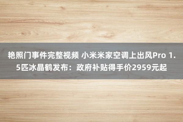 艳照门事件完整视频 小米米家空调上出风Pro 1.5匹冰晶鹤发布:政府补贴得手价2959元起