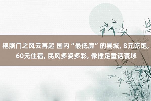 艳照门之风云再起 国内“最低廉”的县城, 8元吃饱, 60元住宿, 民风多姿多彩, 像插足童话寰球