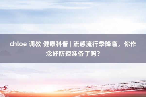 chloe 调教 健康科普 | 流感流行季降临,你作念好防控准备了吗?