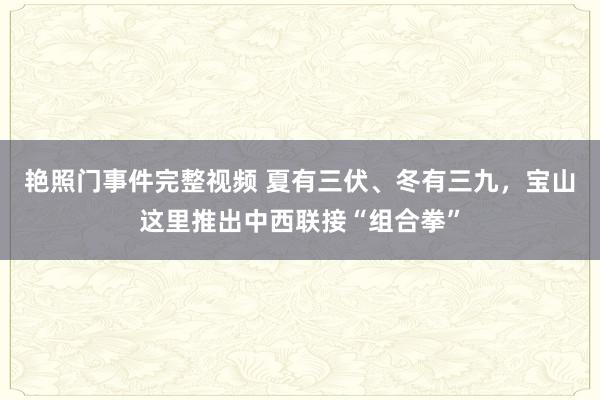 艳照门事件完整视频 夏有三伏、冬有三九,宝山这里推出中西联接“组合拳”