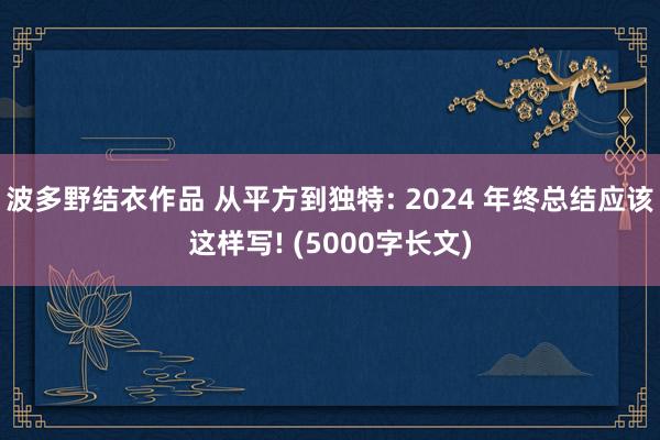 波多野结衣作品 从平方到独特: 2024 年终总结应该这样写! (5000字长文)