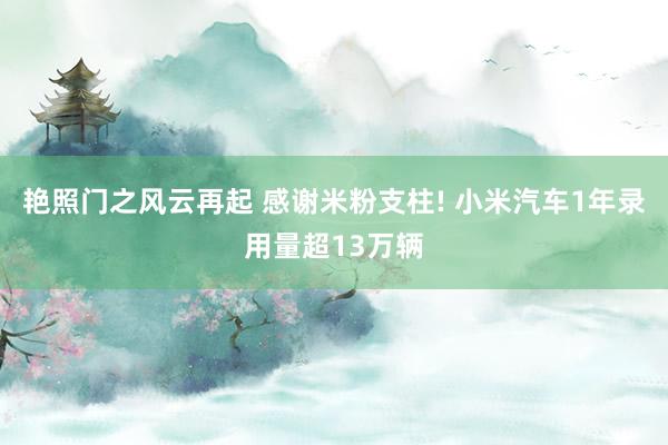 艳照门之风云再起 感谢米粉支柱! 小米汽车1年录用量超13万辆