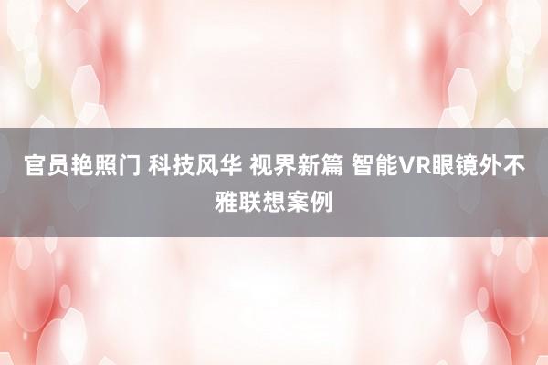 官员艳照门 科技风华 视界新篇 智能VR眼镜外不雅联想案例