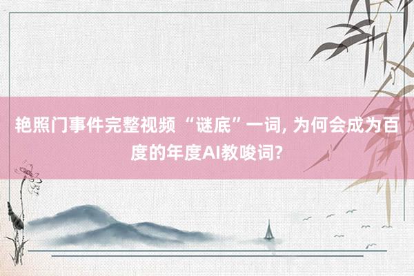 艳照门事件完整视频 “谜底”一词, 为何会成为百度的年度AI教唆词?