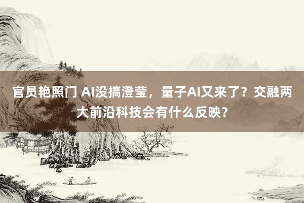 官员艳照门 AI没搞澄莹,量子AI又来了?交融两大前沿科技会有什么反映?