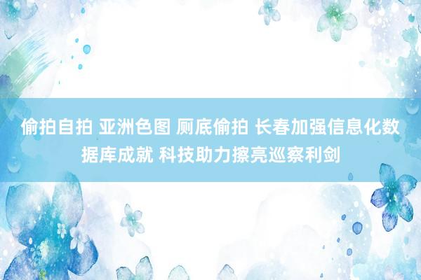 偷拍自拍 亚洲色图 厕底偷拍 长春加强信息化数据库成就 科技助力擦亮巡察利剑