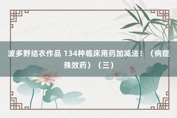 波多野结衣作品 134种临床用药加减法!(病症殊效药)(三)
