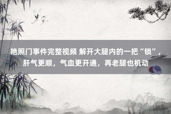 艳照门事件完整视频 解开大腿内的一把“锁”,肝气更顺,气血更开通,再老腿也机动