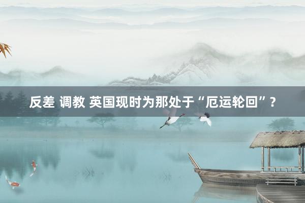 反差 调教 英国现时为那处于“厄运轮回”?