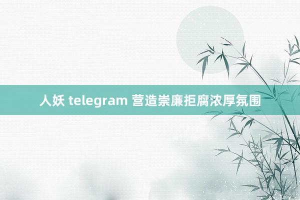 人妖 telegram 营造崇廉拒腐浓厚氛围