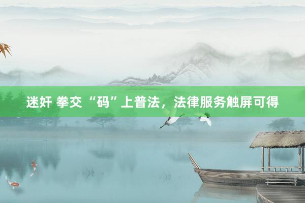 迷奸 拳交 “码”上普法,法律服务触屏可得
