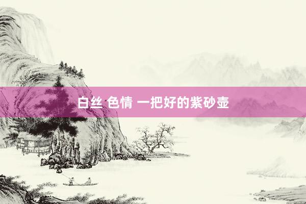 白丝 色情 一把好的紫砂壶