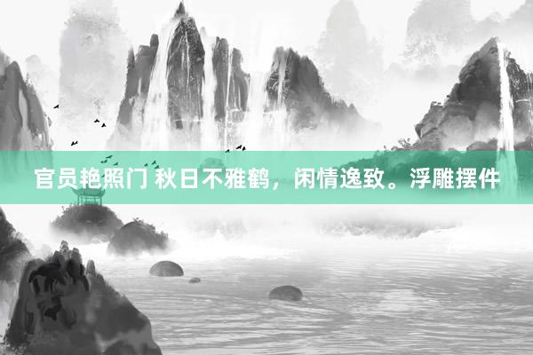 官员艳照门 秋日不雅鹤,闲情逸致。浮雕摆件