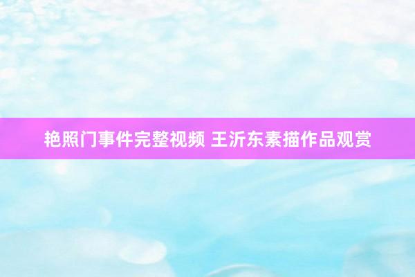 艳照门事件完整视频 王沂东素描作品观赏