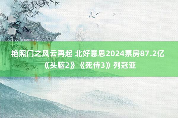 艳照门之风云再起 北好意思2024票房87.2亿 《头脑2》《死侍3》列冠亚