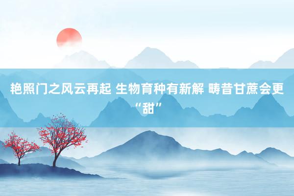 艳照门之风云再起 生物育种有新解 畴昔甘蔗会更“甜”