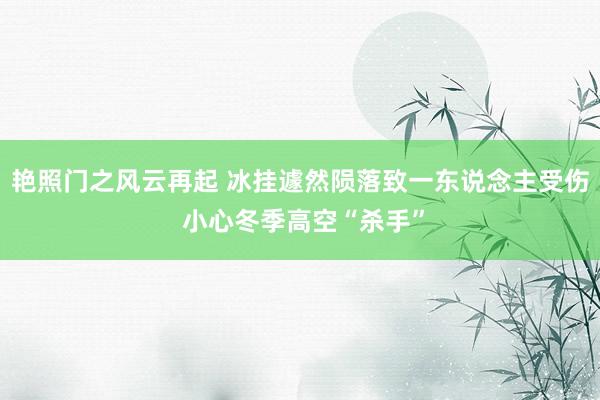 艳照门之风云再起 冰挂遽然陨落致一东说念主受伤 小心冬季高空“杀手”