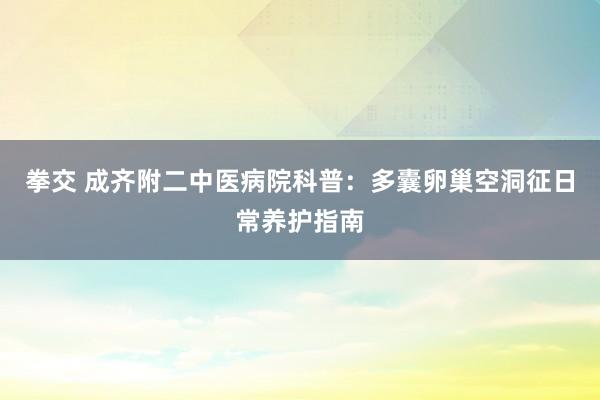 拳交 成齐附二中医病院科普:多囊卵巢空洞征日常养护指南