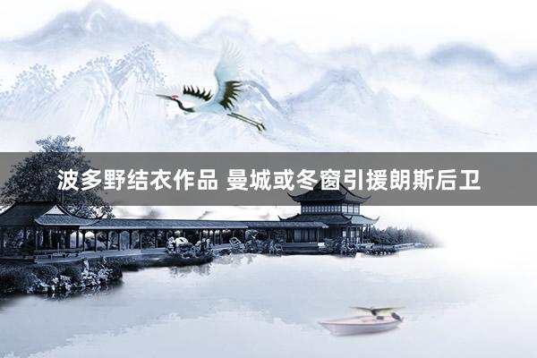 波多野结衣作品 曼城或冬窗引援朗斯后卫