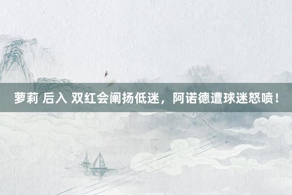 萝莉 后入 双红会阐扬低迷,阿诺德遭球迷怒喷!
