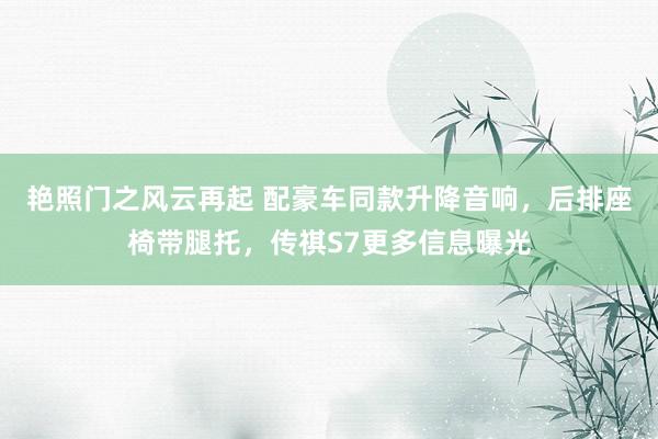 艳照门之风云再起 配豪车同款升降音响,后排座椅带腿托,传祺S7更多信息曝光