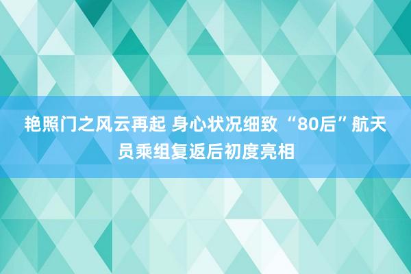 艳照门之风云再起 身心状况细致 “80后”航天员乘组复返后初度亮相