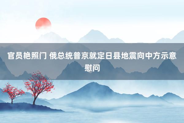 官员艳照门 俄总统普京就定日县地震向中方示意慰问
