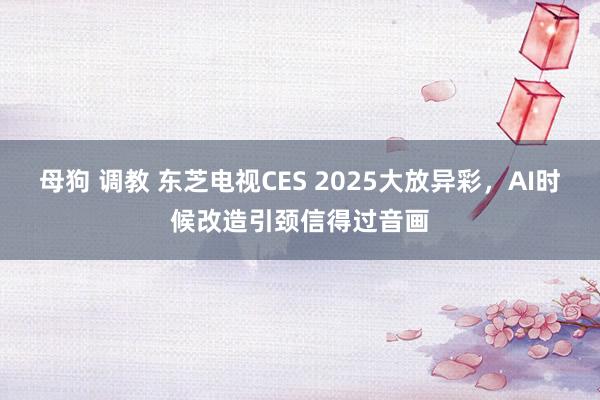 母狗 调教 东芝电视CES 2025大放异彩,AI时候改造引颈信得过音画
