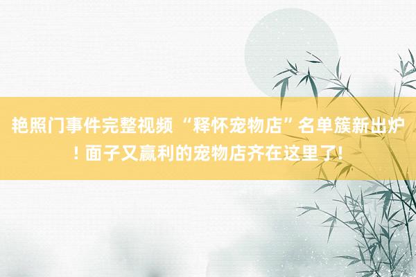 艳照门事件完整视频 “释怀宠物店”名单簇新出炉! 面子又赢利的宠物店齐在这里了!