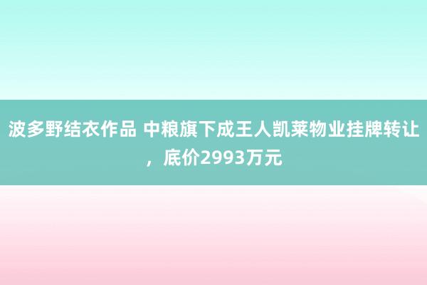 波多野结衣作品 中粮旗下成王人凯莱物业挂牌转让,底价2993万元