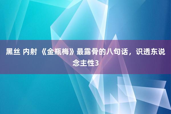 黑丝 内射 《金瓶梅》最露骨的八句话,识透东说念主性3