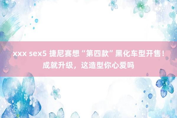 xxx sex5 捷尼赛想“第四款”黑化车型开售!成就升级,这造型你心爱吗