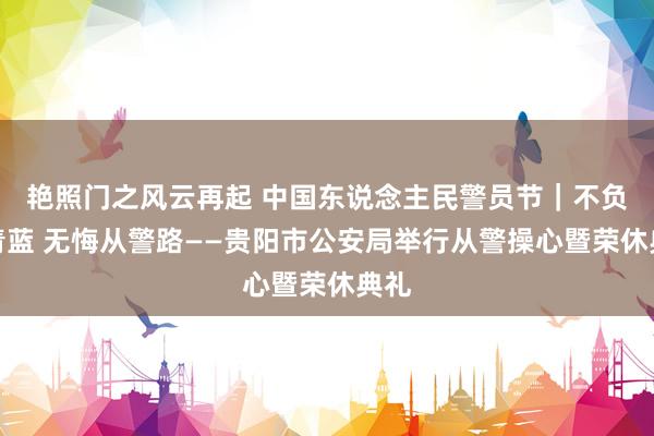 艳照门之风云再起 中国东说念主民警员节|不负藏青蓝 无悔从警路——贵阳市公安局举行从警操心暨荣休典礼