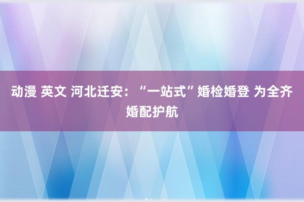动漫 英文 河北迁安:“一站式”婚检婚登 为全齐婚配护航